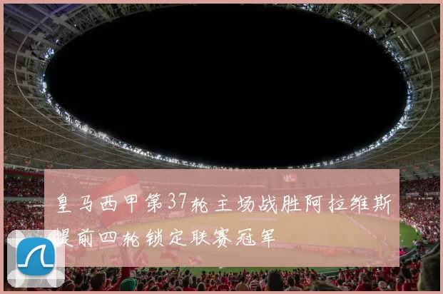 皇马西甲第37轮主场战胜阿拉维斯提前四轮锁定联赛冠军