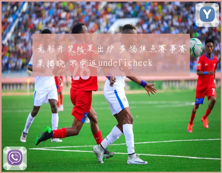 竞彩开奖结果出炉 多场焦点赛事赛果揭晓 不中返undeficheck