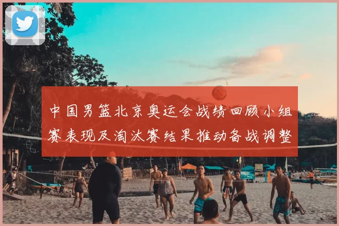 中国男篮北京奥运会战绩回顾小组赛表现及淘汰赛结果推动备战调整
