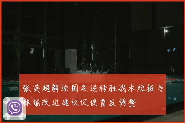 张英超解读国足逆转胜战术短板与体能改进建议促使首发调整