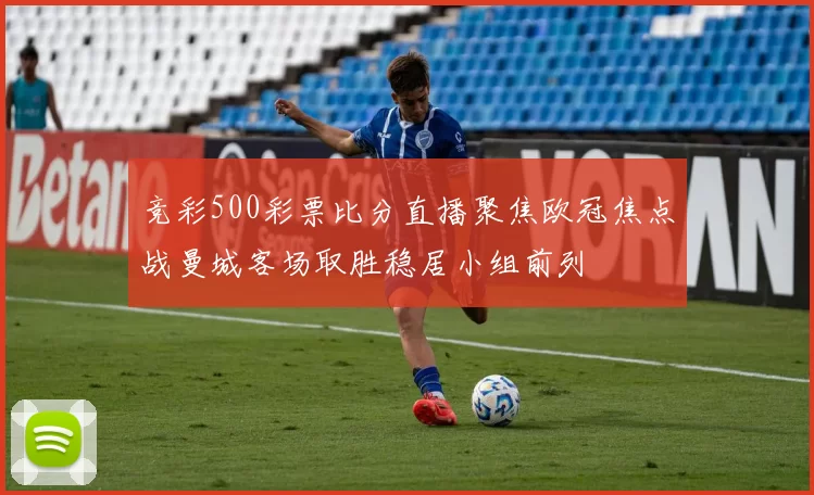 竞彩500彩票比分直播聚焦欧冠焦点战曼城客场取胜稳居小组前列