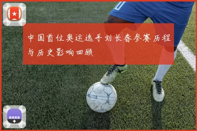 中国首位奥运选手刘长春参赛历程与历史影响回顾