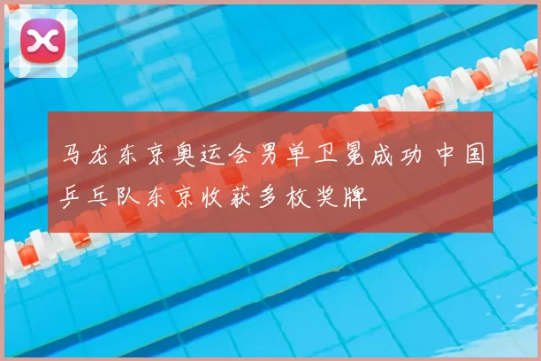 马龙东京奥运会男单卫冕成功 中国乒乓队东京收获多枚奖牌