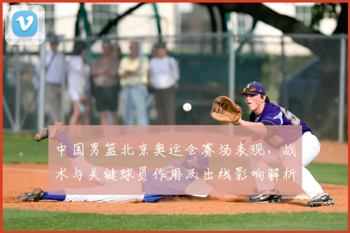 中国男篮北京奥运会赛场表现、战术与关键球员作用及出线影响解析