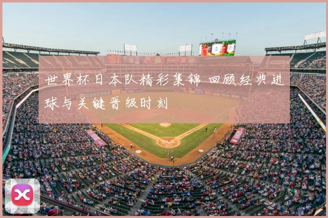 世界杯日本队精彩集锦 回顾经典进球与关键晋级时刻