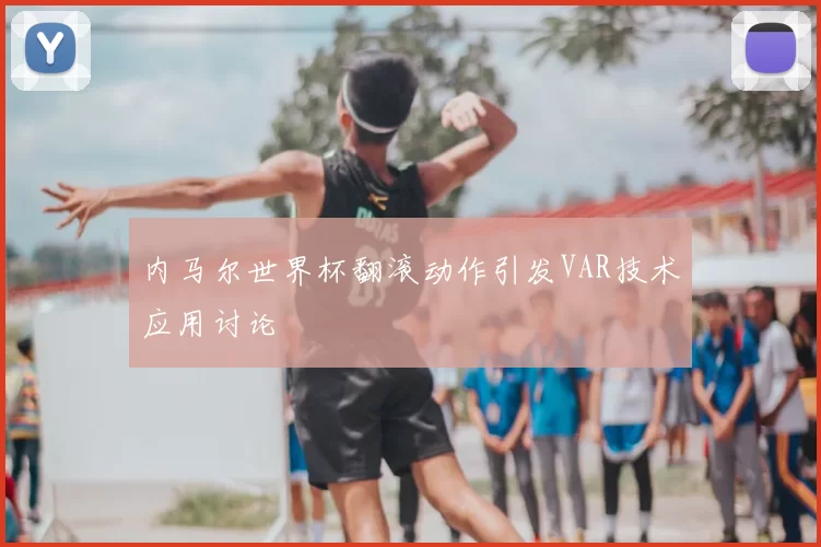 内马尔世界杯翻滚动作引发VAR技术应用讨论