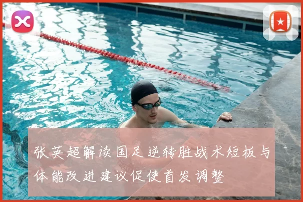 张英超解读国足逆转胜战术短板与体能改进建议促使首发调整