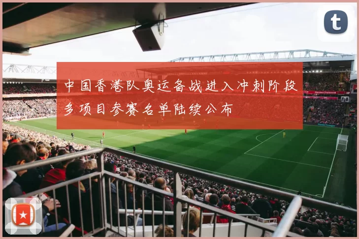 中国香港队奥运备战进入冲刺阶段多项目参赛名单陆续公布