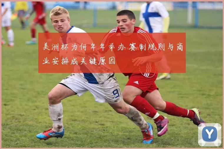美洲杯为何年年举办 赛制规则与商业安排成关键原因