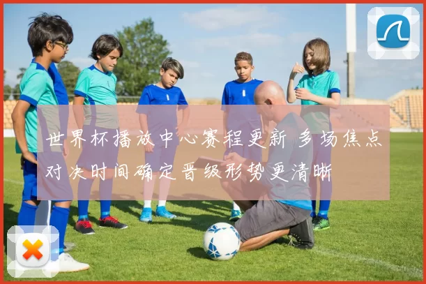 世界杯播放中心赛程更新 多场焦点对决时间确定晋级形势更清晰