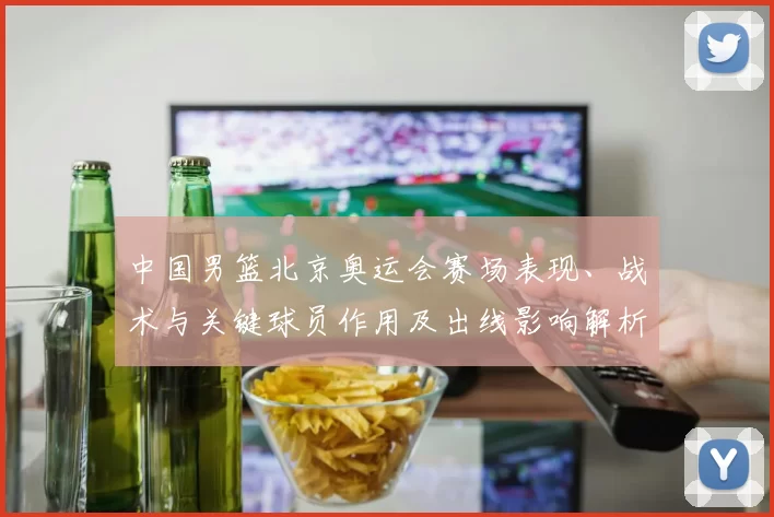 中国男篮北京奥运会赛场表现、战术与关键球员作用及出线影响解析