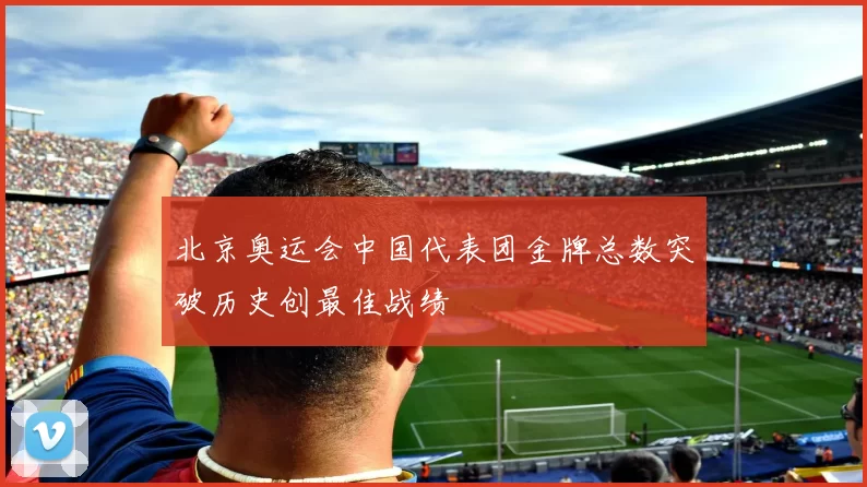北京奥运会中国代表团金牌总数突破历史创最佳战绩
