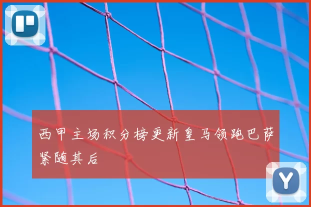 西甲主场积分榜更新皇马领跑巴萨紧随其后