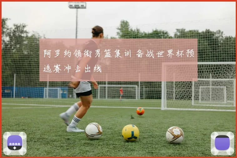 阿罗约领衔男篮集训 备战世界杯预选赛冲击出线