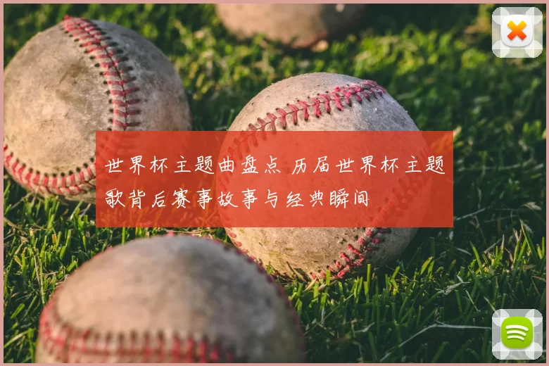 世界杯主题曲盘点 历届世界杯主题歌背后赛事故事与经典瞬间