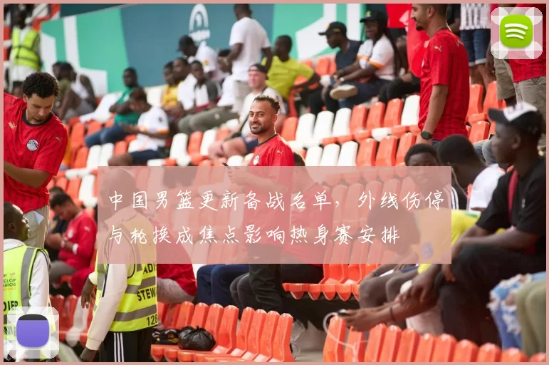 中国男篮更新备战名单，外线伤停与轮换成焦点影响热身赛安排