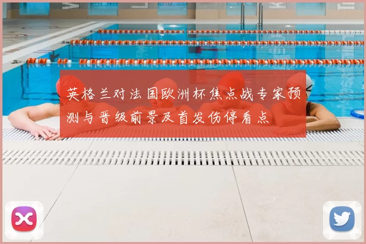 英格兰对法国欧洲杯焦点战专家预测与晋级前景及首发伤停看点