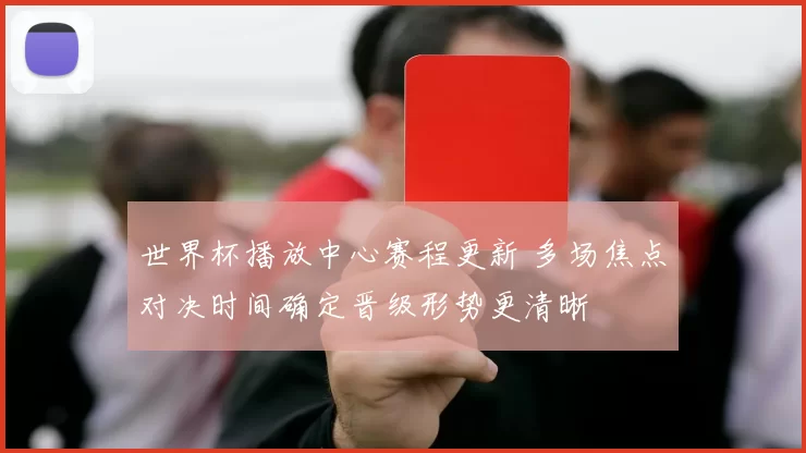 世界杯播放中心赛程更新 多场焦点对决时间确定晋级形势更清晰