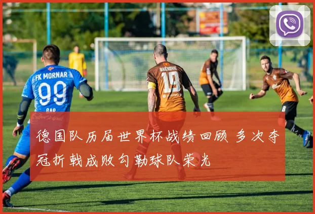 德国队历届世界杯战绩回顾 多次夺冠折戟成败勾勒球队荣光