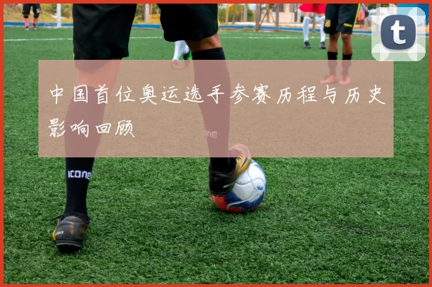 中国首位奥运选手参赛历程与历史影响回顾