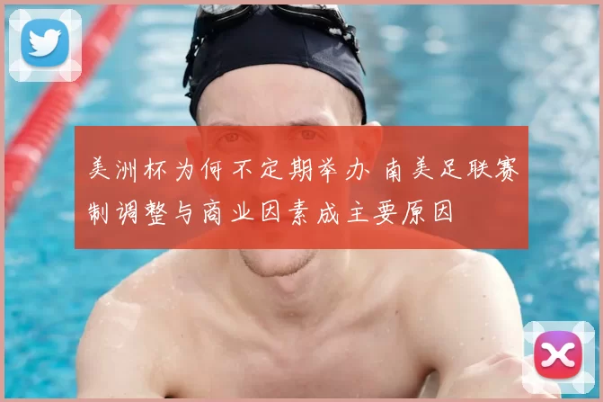 美洲杯为何不定期举办 南美足联赛制调整与商业因素成主要原因