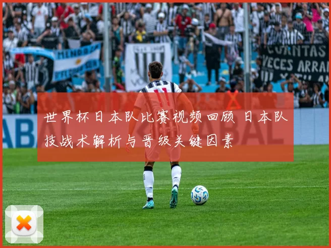世界杯日本队比赛视频回顾 日本队技战术解析与晋级关键因素