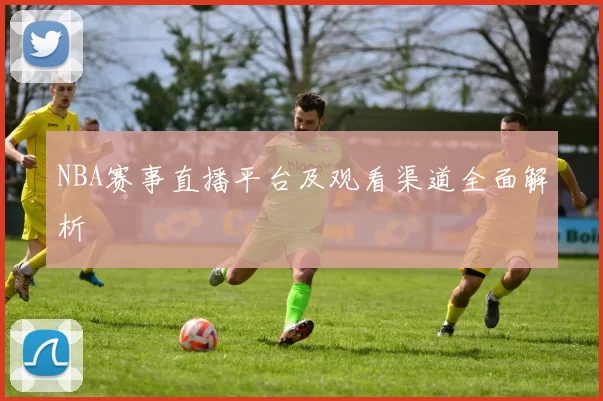 NBA赛事直播平台及观看渠道全面解析