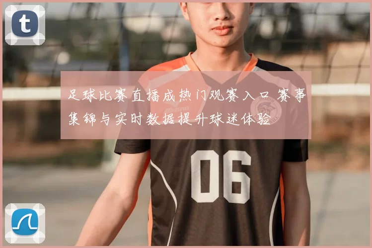 足球比赛直播成热门观赛入口 赛事集锦与实时数据提升球迷体验