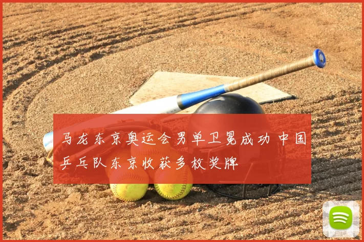 马龙东京奥运会男单卫冕成功 中国乒乓队东京收获多枚奖牌