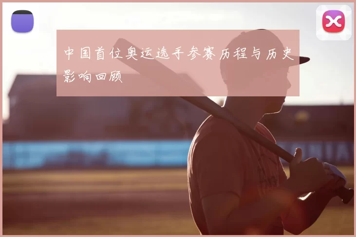 中国首位奥运选手参赛历程与历史影响回顾