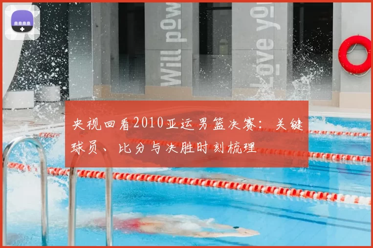 央视回看2010亚运男篮决赛：关键球员、比分与决胜时刻梳理