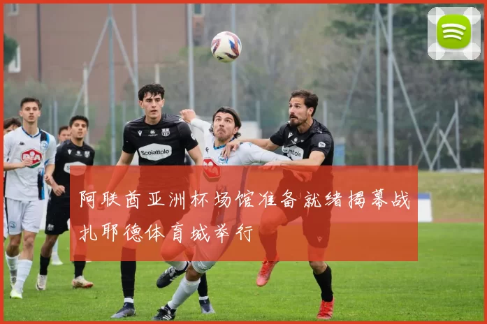 阿联酋亚洲杯场馆准备就绪揭幕战扎耶德体育城举行