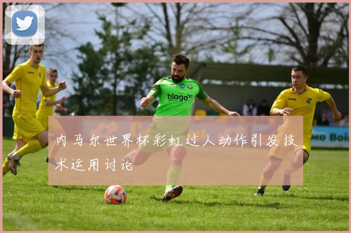 内马尔世界杯彩虹过人动作引发技术运用讨论