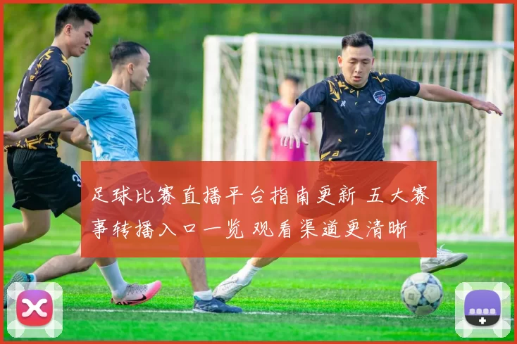 足球比赛直播平台指南更新 五大赛事转播入口一览 观看渠道更清晰