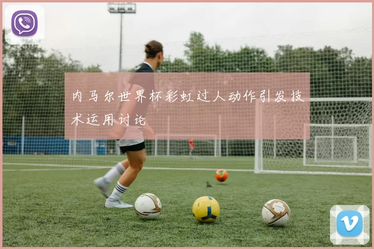 内马尔世界杯彩虹过人动作引发技术运用讨论