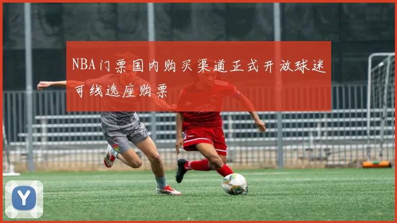 NBA门票国内购买渠道正式开放球迷可线选座购票