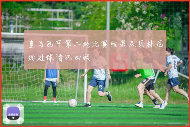 皇马西甲第二轮比赛结果及贝林厄姆进球情况回顾