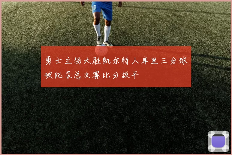 勇士主场大胜凯尔特人库里三分球破纪录总决赛比分扳平