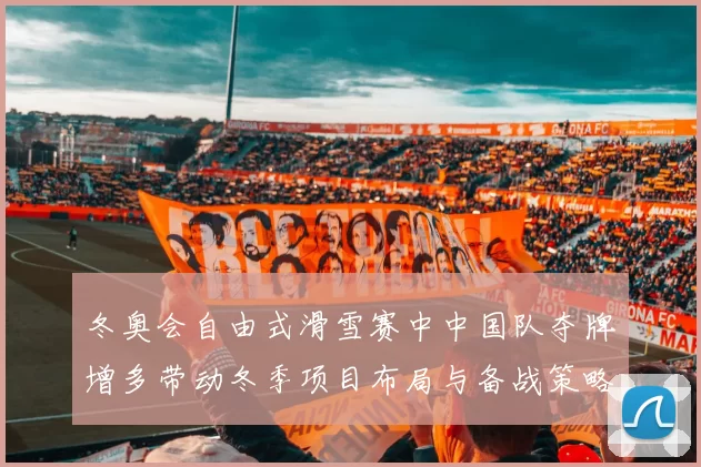 冬奥会自由式滑雪赛中中国队夺牌增多带动冬季项目布局与备战策略调整