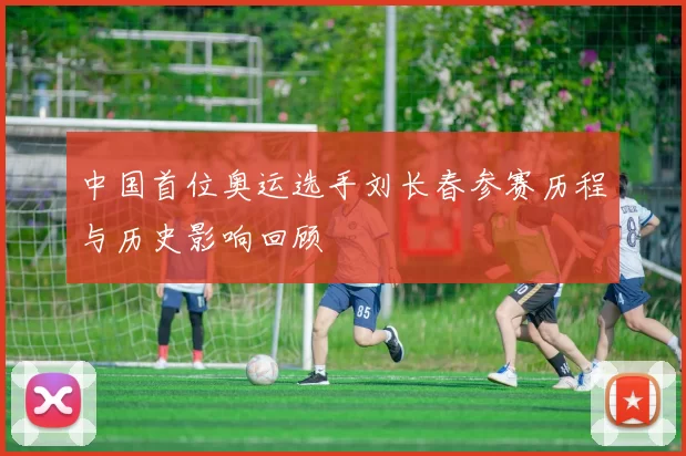 中国首位奥运选手刘长春参赛历程与历史影响回顾