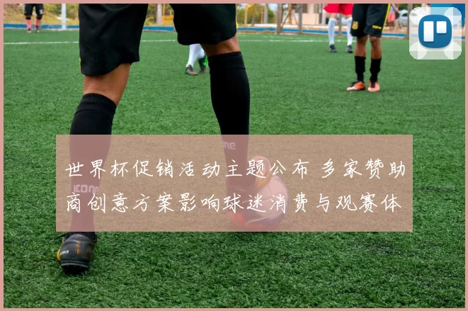 世界杯促销活动主题公布 多家赞助商创意方案影响球迷消费与观赛体验