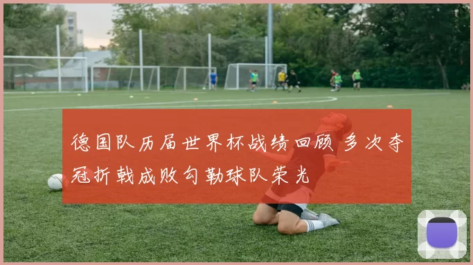 德国队历届世界杯战绩回顾 多次夺冠折戟成败勾勒球队荣光