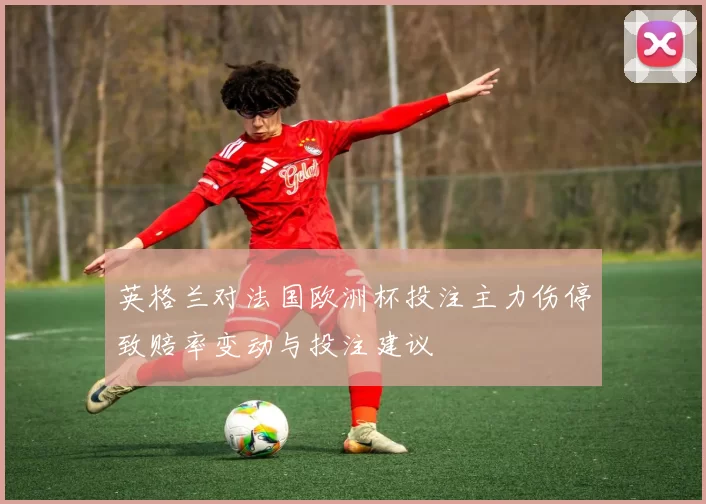 英格兰对法国欧洲杯投注主力伤停致赔率变动与投注建议
