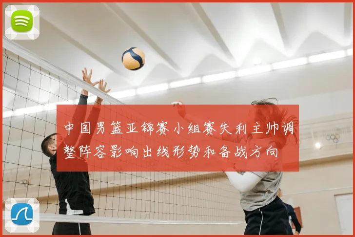 中国男篮亚锦赛小组赛失利主帅调整阵容影响出线形势和备战方向
