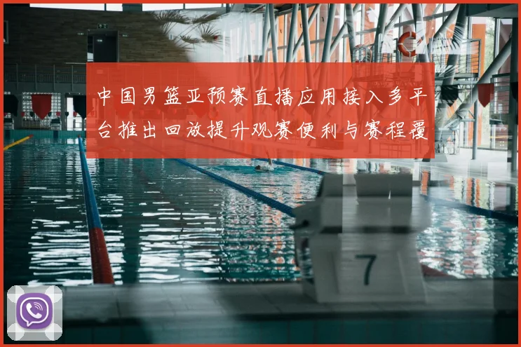 中国男篮亚预赛直播应用接入多平台推出回放提升观赛便利与赛程覆盖