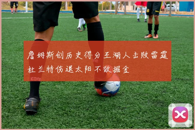 詹姆斯创历史得分王湖人击败雷霆杜兰特伤退太阳不敌掘金
