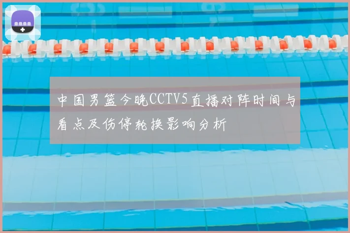 中国男篮今晚CCTV5直播对阵时间与看点及伤停轮换影响分析
