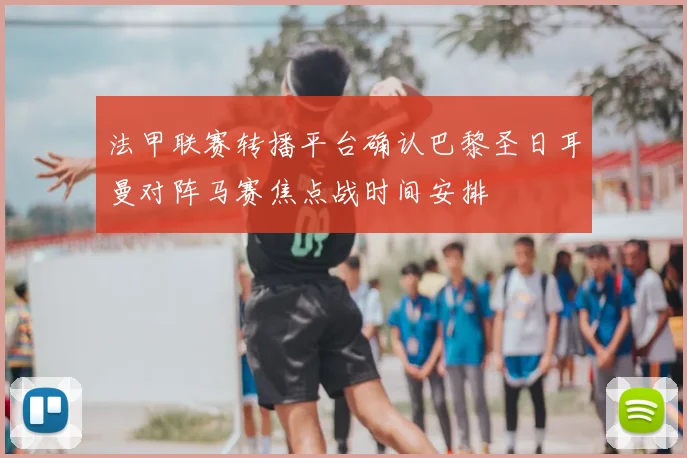 法甲联赛转播平台确认巴黎圣日耳曼对阵马赛焦点战时间安排