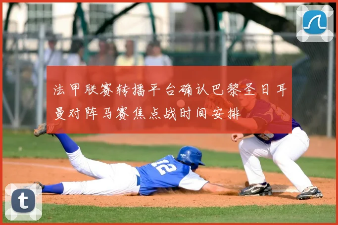 法甲联赛转播平台确认巴黎圣日耳曼对阵马赛焦点战时间安排