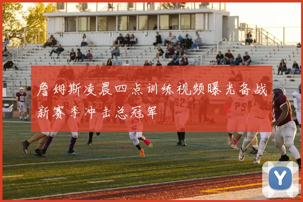 詹姆斯凌晨四点训练视频曝光备战新赛季冲击总冠军